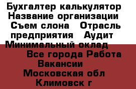 Бухгалтер-калькулятор › Название организации ­ Съем слона › Отрасль предприятия ­ Аудит › Минимальный оклад ­ 27 000 - Все города Работа » Вакансии   . Московская обл.,Климовск г.